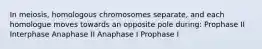 In meiosis, homologous chromosomes separate, and each homologue moves towards an opposite pole during: Prophase II Interphase Anaphase II Anaphase I Prophase I