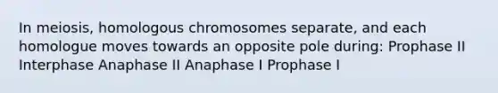 In meiosis, homologous chromosomes separate, and each homologue moves towards an opposite pole during: Prophase II Interphase Anaphase II Anaphase I Prophase I