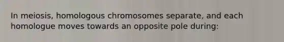 In meiosis, homologous chromosomes separate, and each homologue moves towards an opposite pole during: