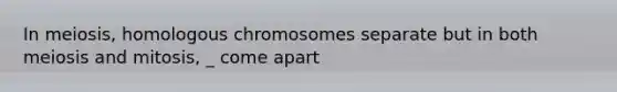 In meiosis, homologous chromosomes separate but in both meiosis and mitosis, _ come apart