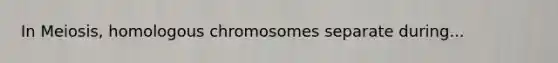 In Meiosis, homologous chromosomes separate during...