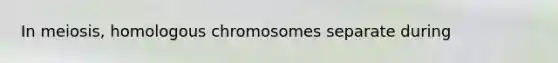 In meiosis, homologous chromosomes separate during