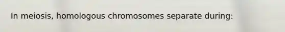 In meiosis, homologous chromosomes separate during: