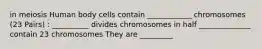 in meiosis Human body cells contain ____________ chromosomes (23 Pairs) : __________ divides chromosomes in half ______________ contain 23 chromosomes They are _________