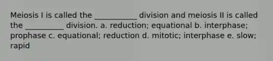 Meiosis I is called the ___________ division and meiosis II is called the __________ division. a. reduction; equational b. interphase; prophase c. equational; reduction d. mitotic; interphase e. slow; rapid