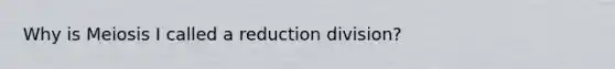 Why is Meiosis I called a reduction division?