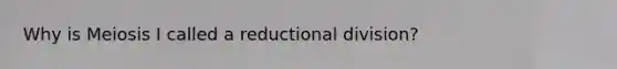 Why is Meiosis I called a reductional division?