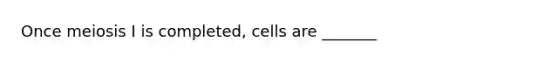 Once meiosis I is completed, cells are _______