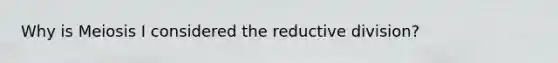 Why is Meiosis I considered the reductive division?