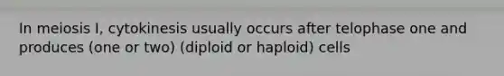 In meiosis I, cytokinesis usually occurs after telophase one and produces (one or two) (diploid or haploid) cells