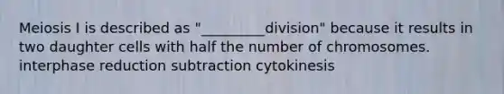 Meiosis I is described as "_________division" because it results in two daughter cells with half the number of chromosomes. interphase reduction subtraction cytokinesis