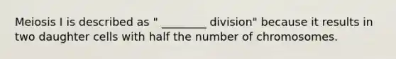 Meiosis I is described as " ________ division" because it results in two daughter cells with half the number of chromosomes.