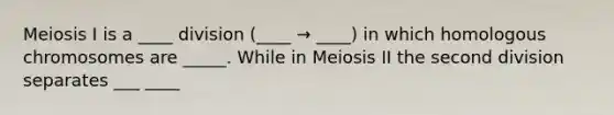 Meiosis I is a ____ division (____ → ____) in which homologous chromosomes are _____. While in Meiosis II the second division separates ___ ____