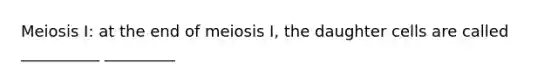 Meiosis I: at the end of meiosis I, the daughter cells are called __________ _________