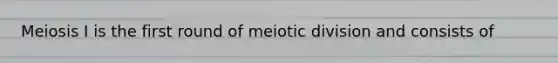 Meiosis I is the first round of meiotic division and consists of