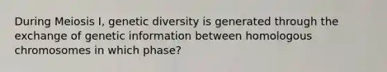 During Meiosis I, genetic diversity is generated through the exchange of genetic information between homologous chromosomes in which phase?