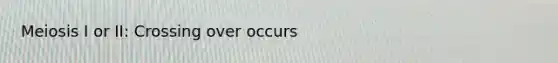 Meiosis I or II: Crossing over occurs