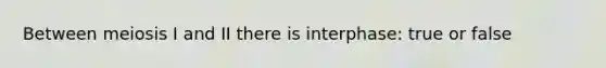 Between meiosis I and II there is interphase: true or false