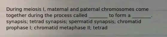 During meiosis I, maternal and paternal chromosomes come together during the process called ________ to form a ________. synapsis; tetrad synapsis; spermatid synapsis; chromatid prophase I; chromatid metaphase II; tetrad