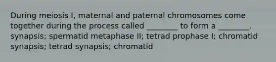 During meiosis I, maternal and paternal chromosomes come together during the process called ________ to form a ________. synapsis; spermatid metaphase II; tetrad prophase I; chromatid synapsis; tetrad synapsis; chromatid