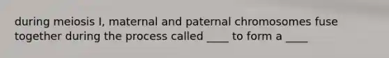 during meiosis I, maternal and paternal chromosomes fuse together during the process called ____ to form a ____