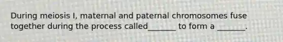 During meiosis I, maternal and paternal chromosomes fuse together during the process called_______ to form a _______.