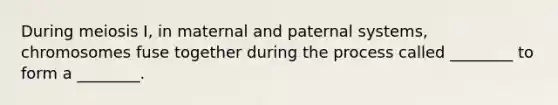 During meiosis I, in maternal and paternal systems, chromosomes fuse together during the process called ________ to form a ________.