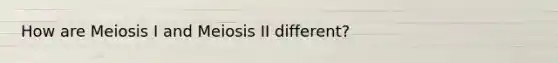 How are Meiosis I and Meiosis II different?