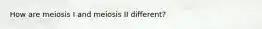 How are meiosis I and meiosis II different?