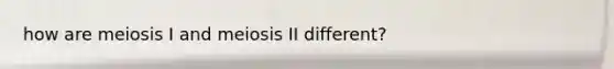 how are meiosis I and meiosis II different?