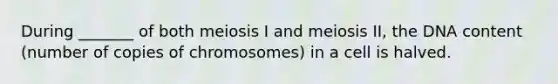 During _______ of both meiosis I and meiosis II, the DNA content (number of copies of chromosomes) in a cell is halved.