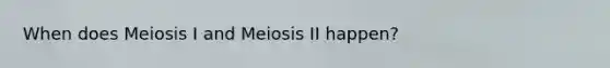 When does Meiosis I and Meiosis II happen?