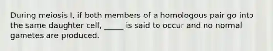 During meiosis I, if both members of a homologous pair go into the same daughter cell, _____ is said to occur and no normal gametes are produced.