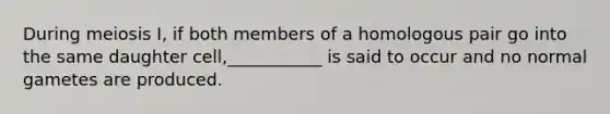 During meiosis I, if both members of a homologous pair go into the same daughter cell,___________ is said to occur and no normal gametes are produced.