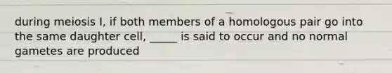 during meiosis I, if both members of a homologous pair go into the same daughter cell, _____ is said to occur and no normal gametes are produced