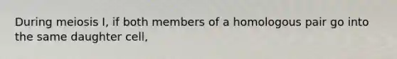 During meiosis I, if both members of a homologous pair go into the same daughter cell,