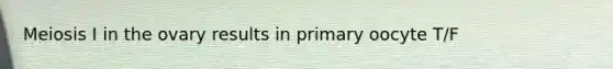 Meiosis I in the ovary results in primary oocyte T/F