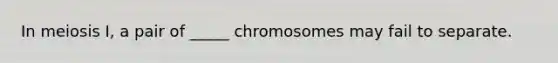 In meiosis I, a pair of _____ chromosomes may fail to separate.