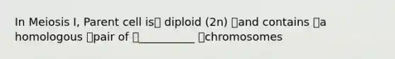 In Meiosis I, Parent cell is diploid (2n) and contains a homologous pair of __________ chromosomes