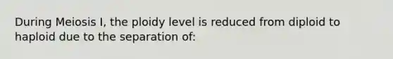 During Meiosis I, the ploidy level is reduced from diploid to haploid due to the separation of: