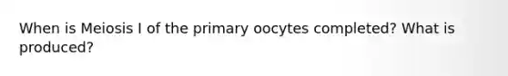 When is Meiosis I of the primary oocytes completed? What is produced?