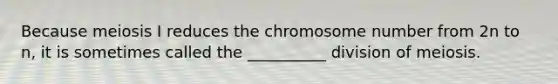 Because meiosis I reduces the chromosome number from 2n to n, it is sometimes called the __________ division of meiosis.