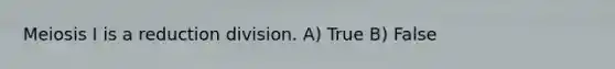 Meiosis I is a reduction division. A) True B) False