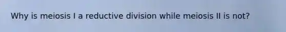 Why is meiosis I a reductive division while meiosis II is not?