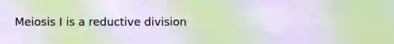 Meiosis I is a reductive division