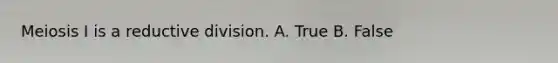 Meiosis I is a reductive division. A. True B. False