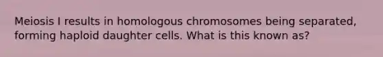 Meiosis I results in homologous chromosomes being separated, forming haploid daughter cells. What is this known as?