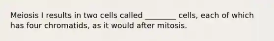 Meiosis I results in two cells called ________ cells, each of which has four chromatids, as it would after mitosis.