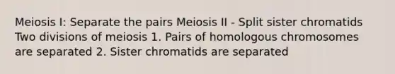 Meiosis I: Separate the pairs Meiosis II - Split sister chromatids Two divisions of meiosis 1. Pairs of homologous chromosomes are separated 2. Sister chromatids are separated