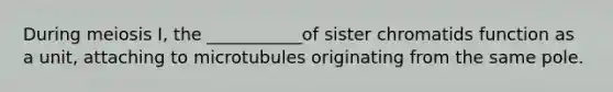 During meiosis I, the ___________of sister chromatids function as a unit, attaching to microtubules originating from the same pole.